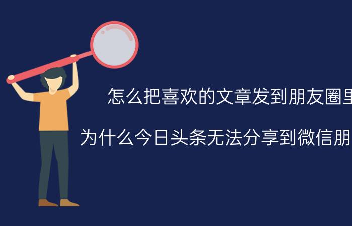 怎么把喜欢的文章发到朋友圈里 为什么今日头条无法分享到微信朋友圈？